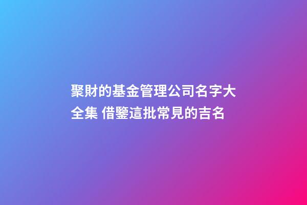 聚財的基金管理公司名字大全集 借鑒這批常見的吉名